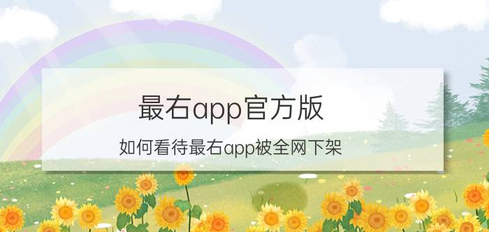 最右app官方版 如何看待最右app被全网下架？